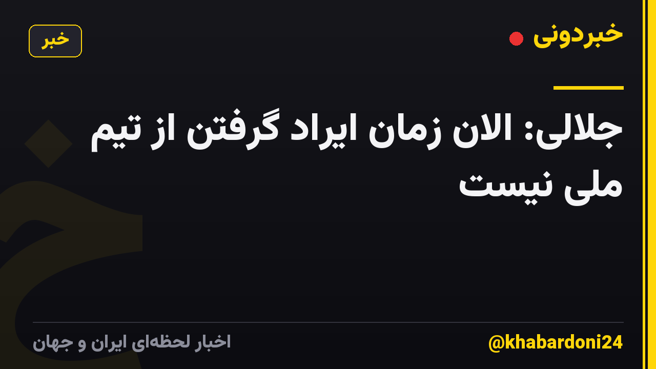 جلالی: الان زمان ایراد گرفتن از تیم ملی نیست