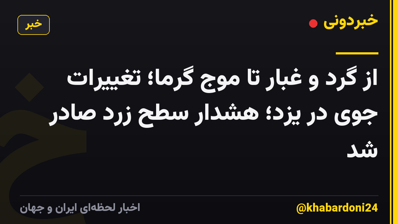 از گرد و غبار تا موج گرما؛ تغییرات جوی در یزد؛ هشدار سطح زرد صادر شد