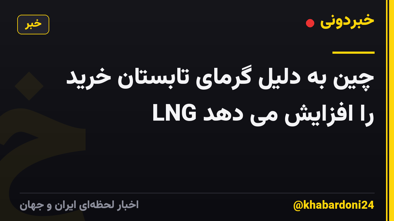 چین به دلیل گرمای تابستان خرید LNG را افزایش می دهد