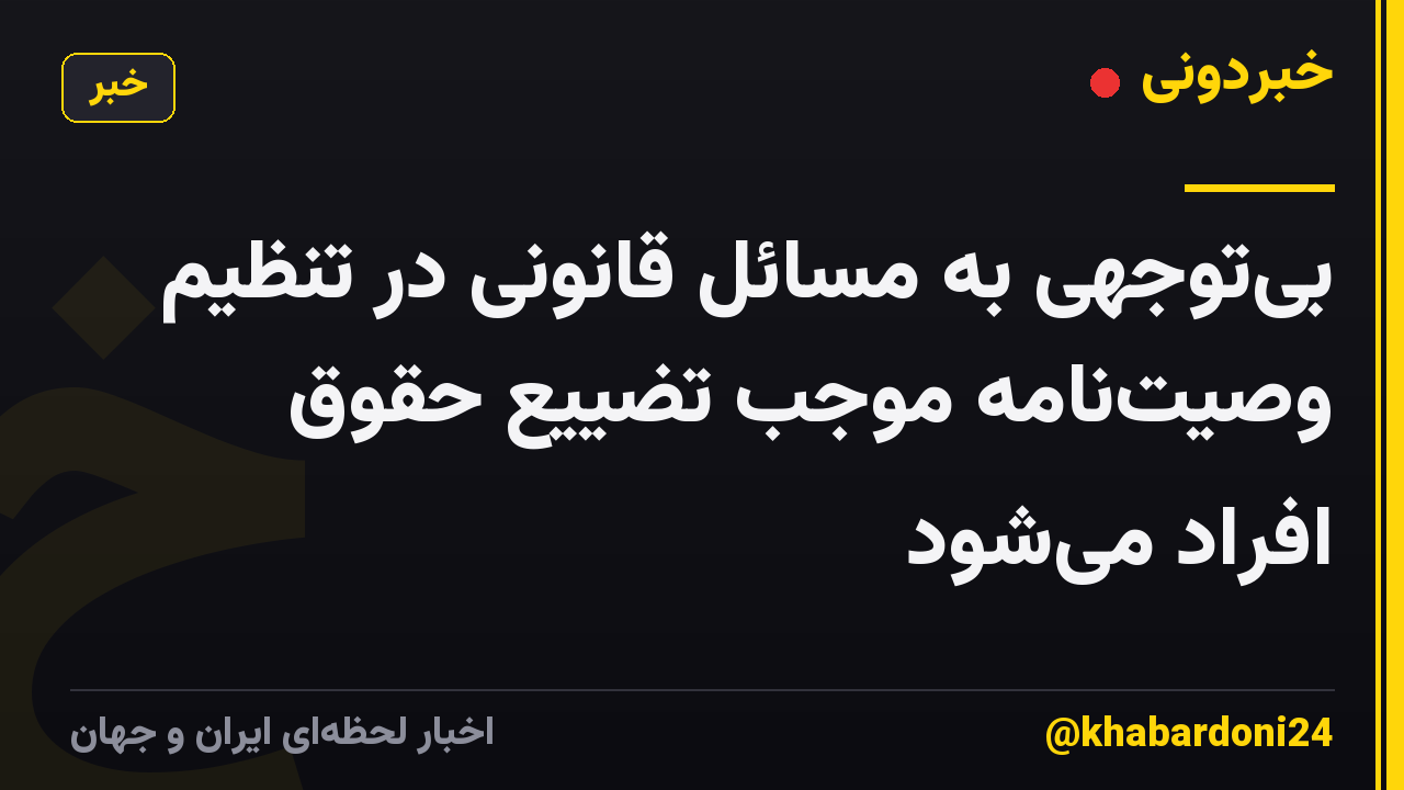 بی‌توجهی به مسائل قانونی در تنظیم وصیت‌نامه موجب تضییع حقوق افراد می‌شود