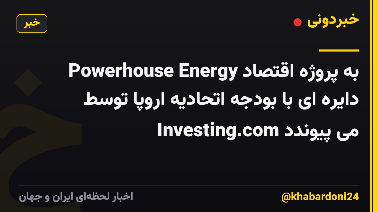 Powerhouse Energy به پروژه اقتصاد دایره ای با بودجه اتحادیه اروپا توسط Investing.com می پیوندد