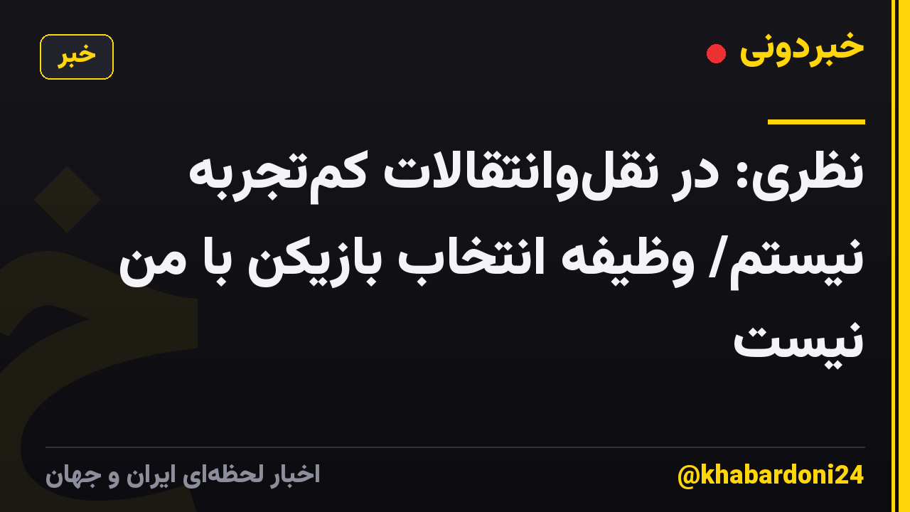 نظری: در نقل‌وانتقالات کم‌تجربه نیستم/ وظیفه انتخاب بازیکن با من نیست