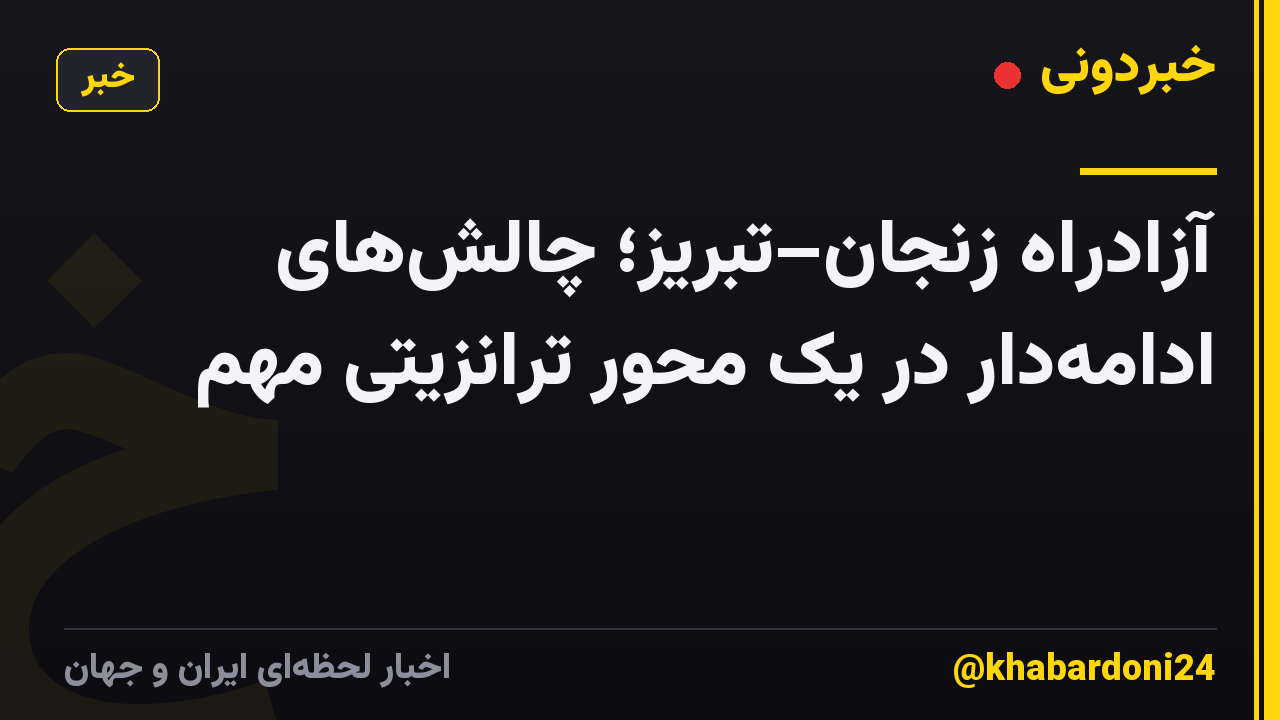 آزادراه زنجان–تبریز؛ چالشهای ادامهدار در یک محور ترانزیتی مهم