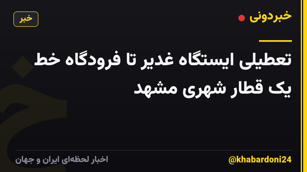 تعطیلی ایستگاه غدیر تا فرودگاه خط یک قطار شهری مشهد