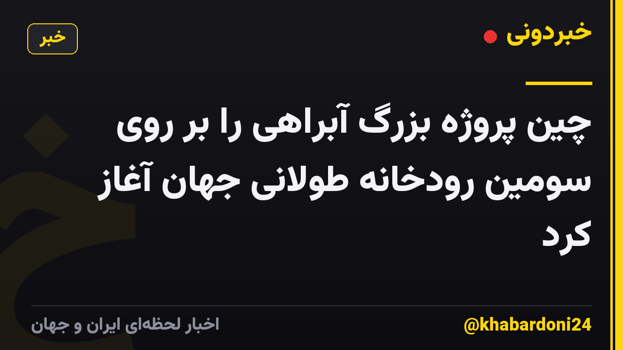 چین پروژه بزرگ آبراهی را بر روی سومین رودخانه طولانی جهان آغاز کرد