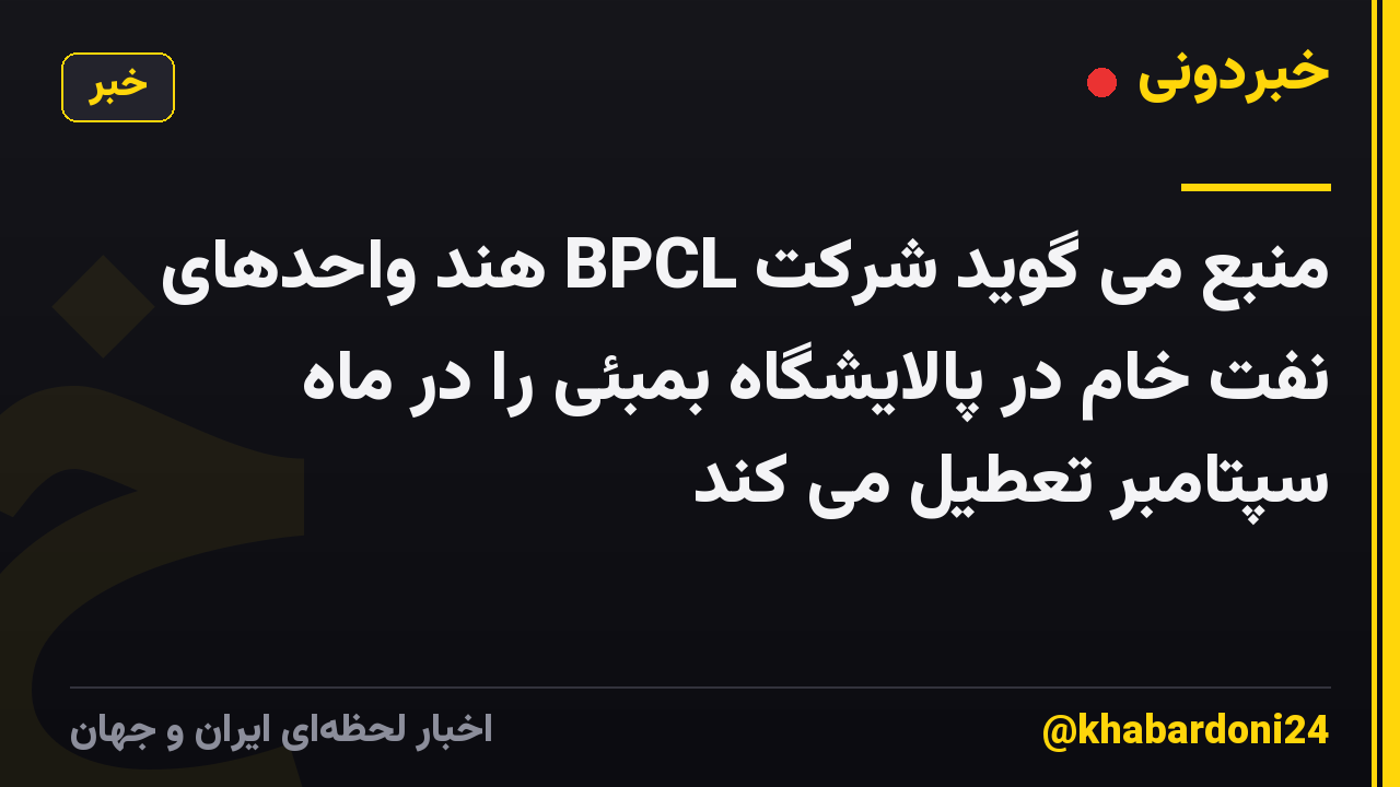 منبع می گوید شرکت BPCL هند واحدهای نفت خام در پالایشگاه بمبئی را در ماه سپتامبر تعطیل می کند