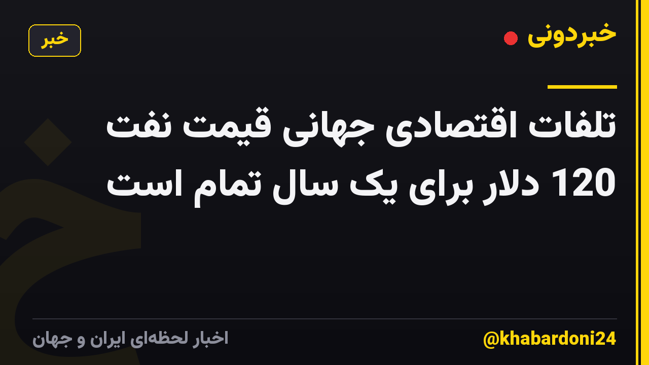 تلفات اقتصادی جهانی قیمت نفت 120 دلار برای یک سال تمام است