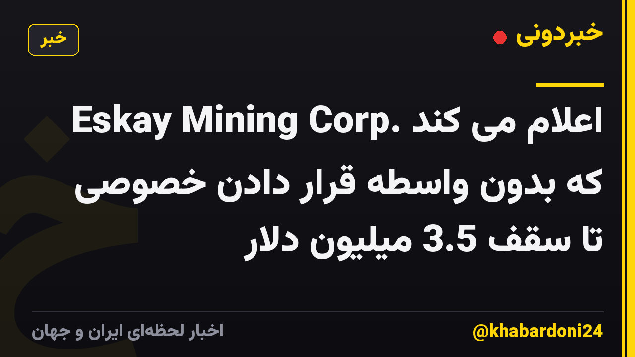 Eskay Mining Corp. اعلام می کند که بدون واسطه قرار دادن خصوصی تا سقف 3.5 میلیون دلار