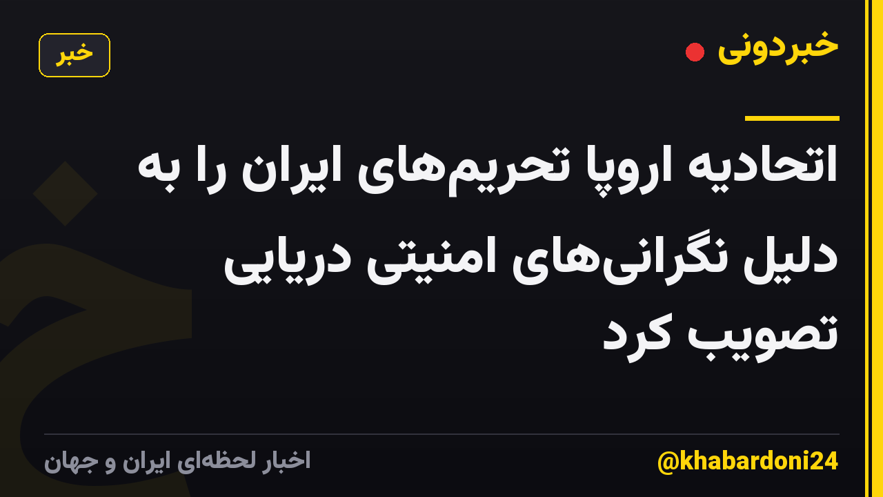 اتحادیه اروپا تحریمهای ایران را به دلیل نگرانیهای امنیتی دریایی تصویب کرد