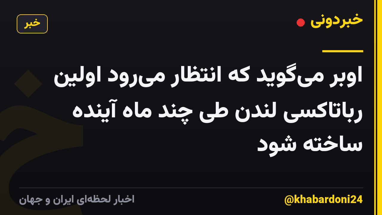 اوبر میگوید که انتظار میرود اولین رباتاکسی لندن طی چند ماه آینده ساخته شود
