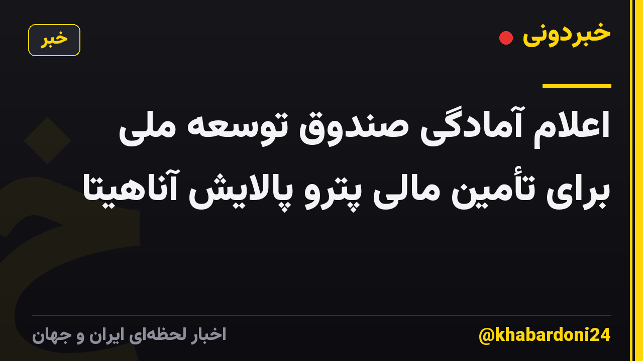 اعلام آمادگی صندوق توسعه ملی برای تأمین مالی پترو پالایش آناهیتا