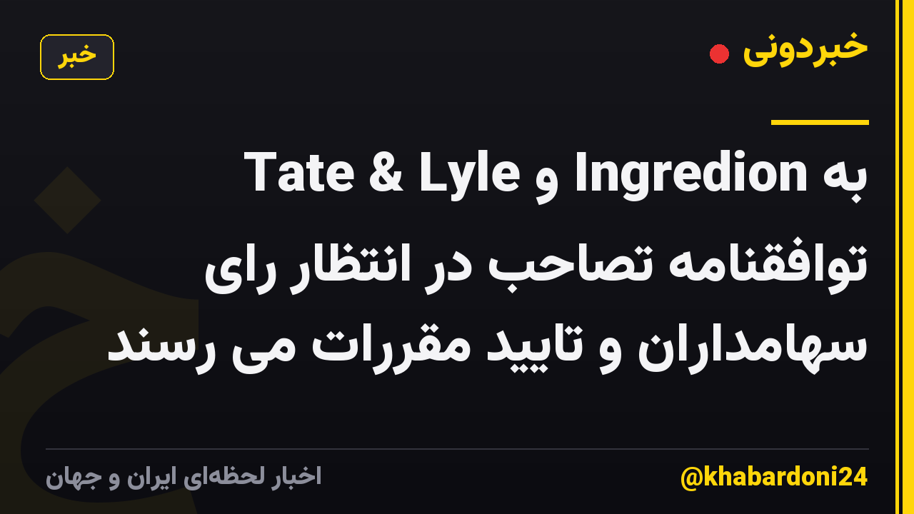 Tate & Lyle و Ingredion به توافقنامه تصاحب در انتظار رای سهامداران و تایید مقررات می رسند