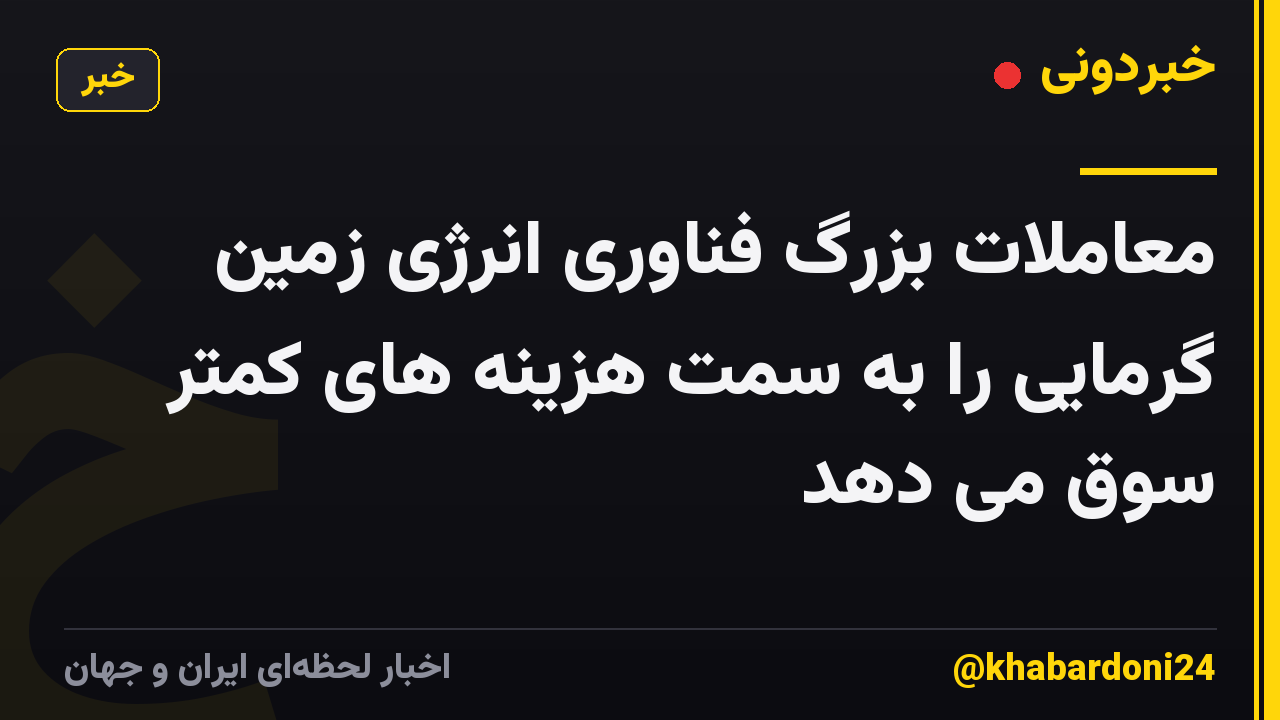 معاملات بزرگ فناوری انرژی زمین گرمایی را به سمت هزینه های کمتر سوق می دهد