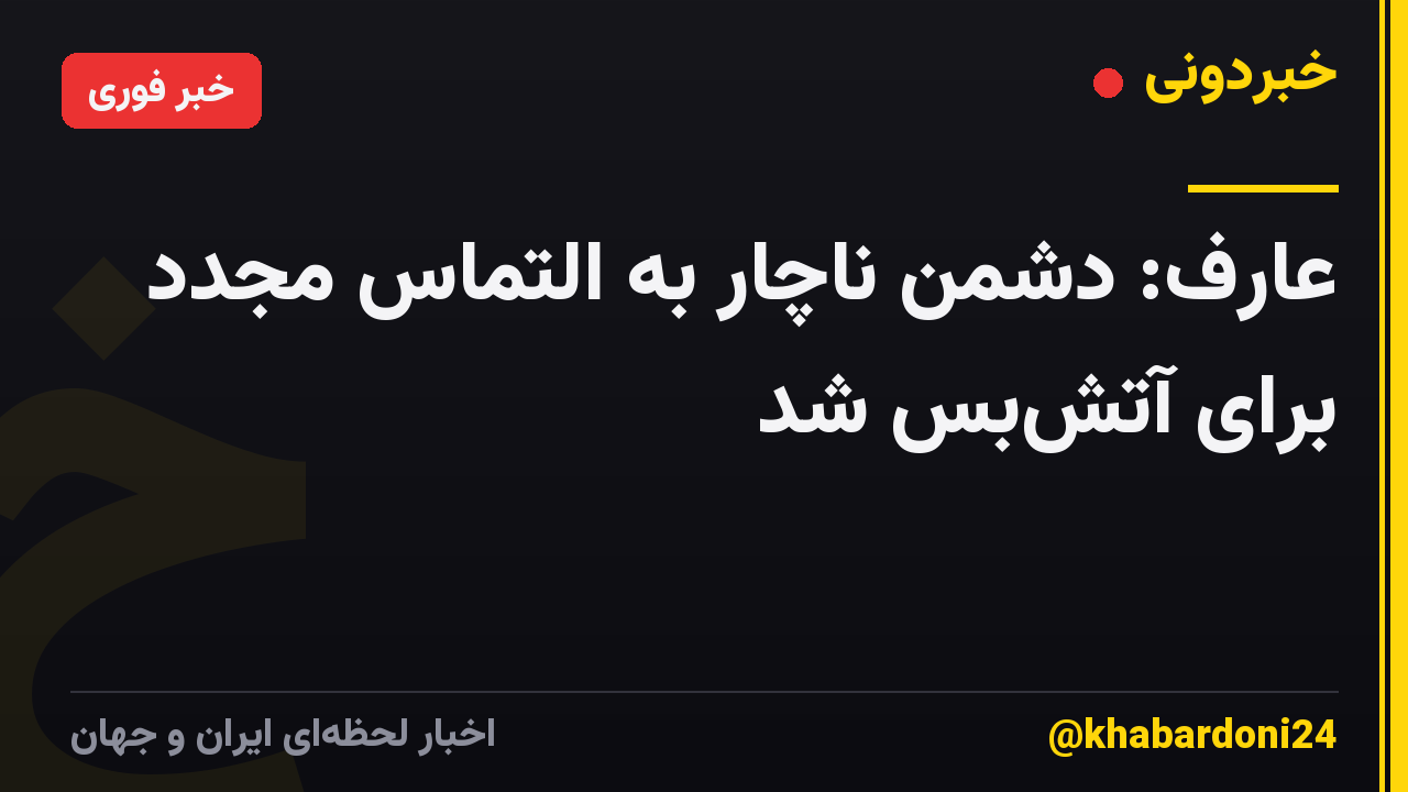 عارف: دشمن ناچار به التماس مجدد برای آتش‌بس شد