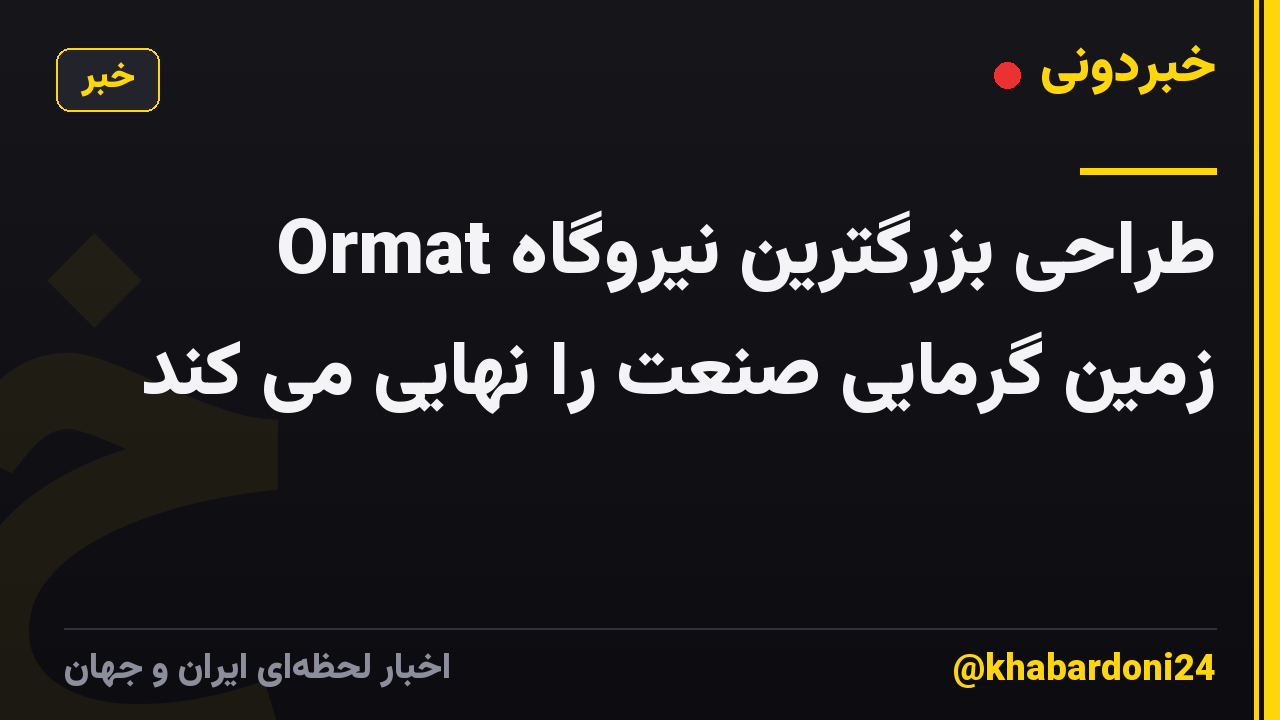 Ormat طراحی بزرگترین نیروگاه زمین گرمایی صنعت را نهایی می کند