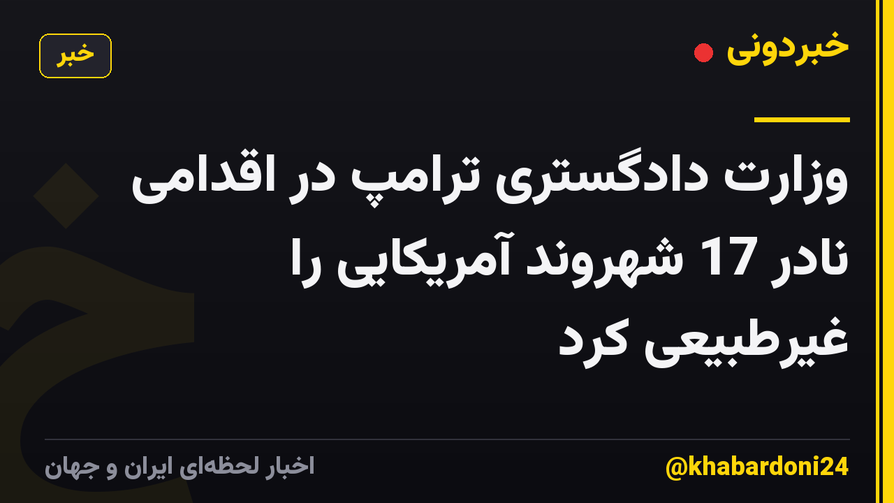 وزارت دادگستری ترامپ در اقدامی نادر 17 شهروند آمریکایی را غیرطبیعی کرد