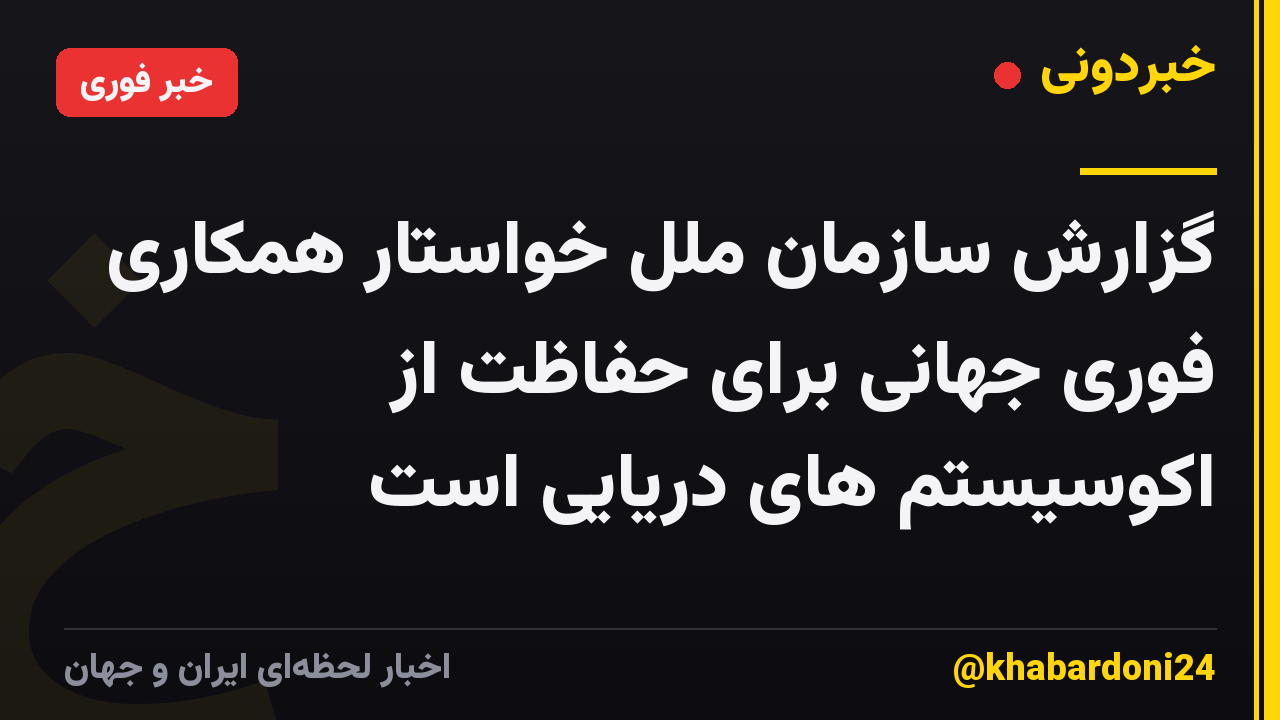 گزارش سازمان ملل خواستار همکاری فوری جهانی برای حفاظت از اکوسیستم های دریایی است