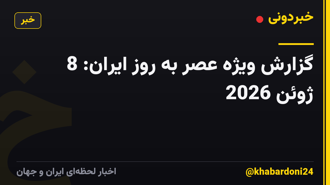 گزارش ویژه عصر به روز ایران: 8 ژوئن 2026