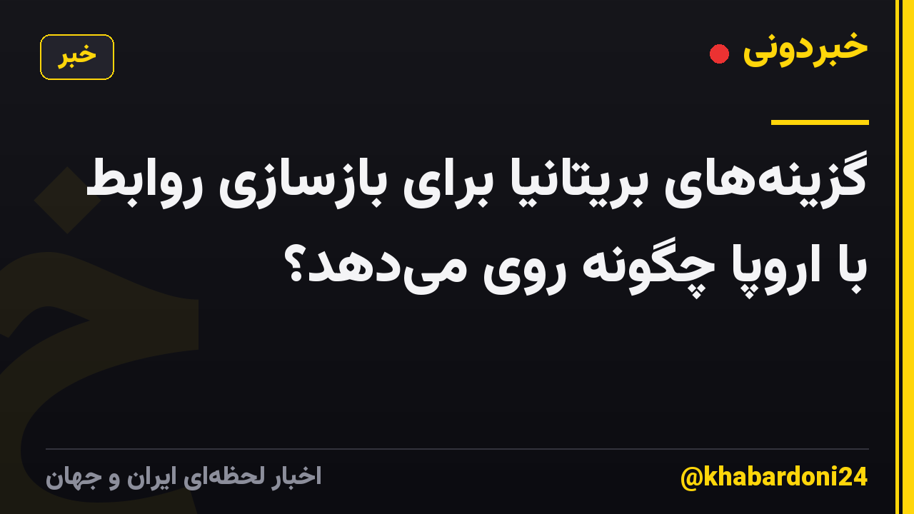 گزینه‌های بریتانیا برای بازسازی روابط با اروپا چگونه روی می‌دهد؟