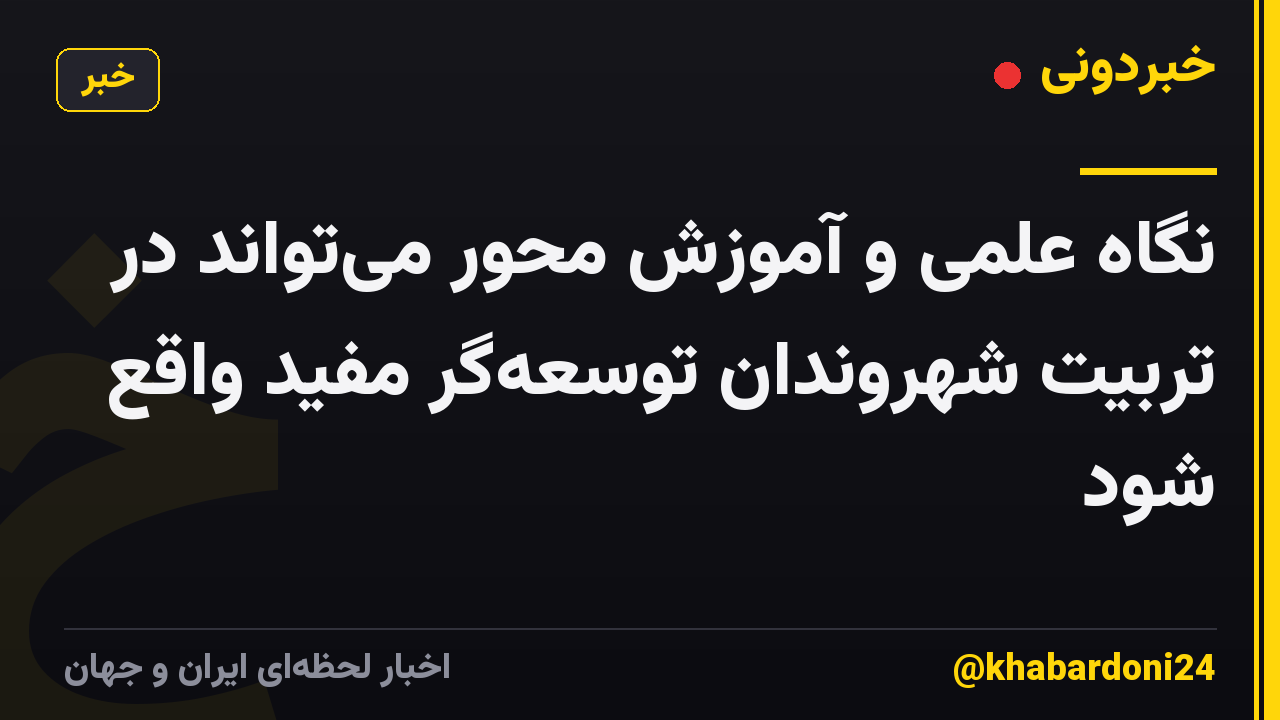 نگاه علمی و آموزش محور می‌تواند در تربیت شهروندان توسعه‌گر مفید واقع شود