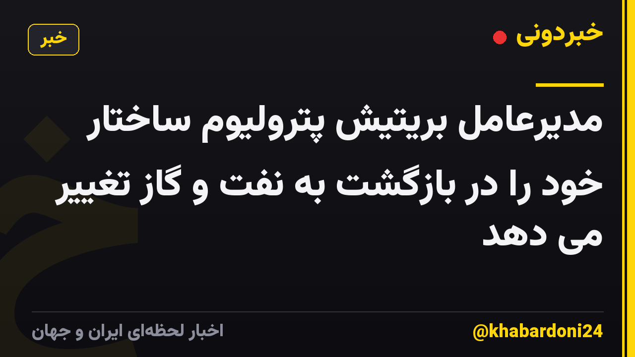 مدیرعامل بریتیش پترولیوم ساختار خود را در بازگشت به نفت و گاز تغییر می دهد