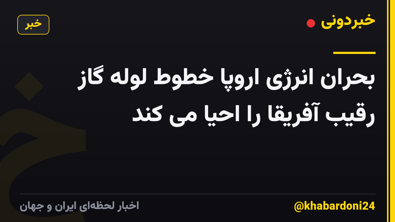 بحران انرژی اروپا خطوط لوله گاز رقیب آفریقا را احیا می کند