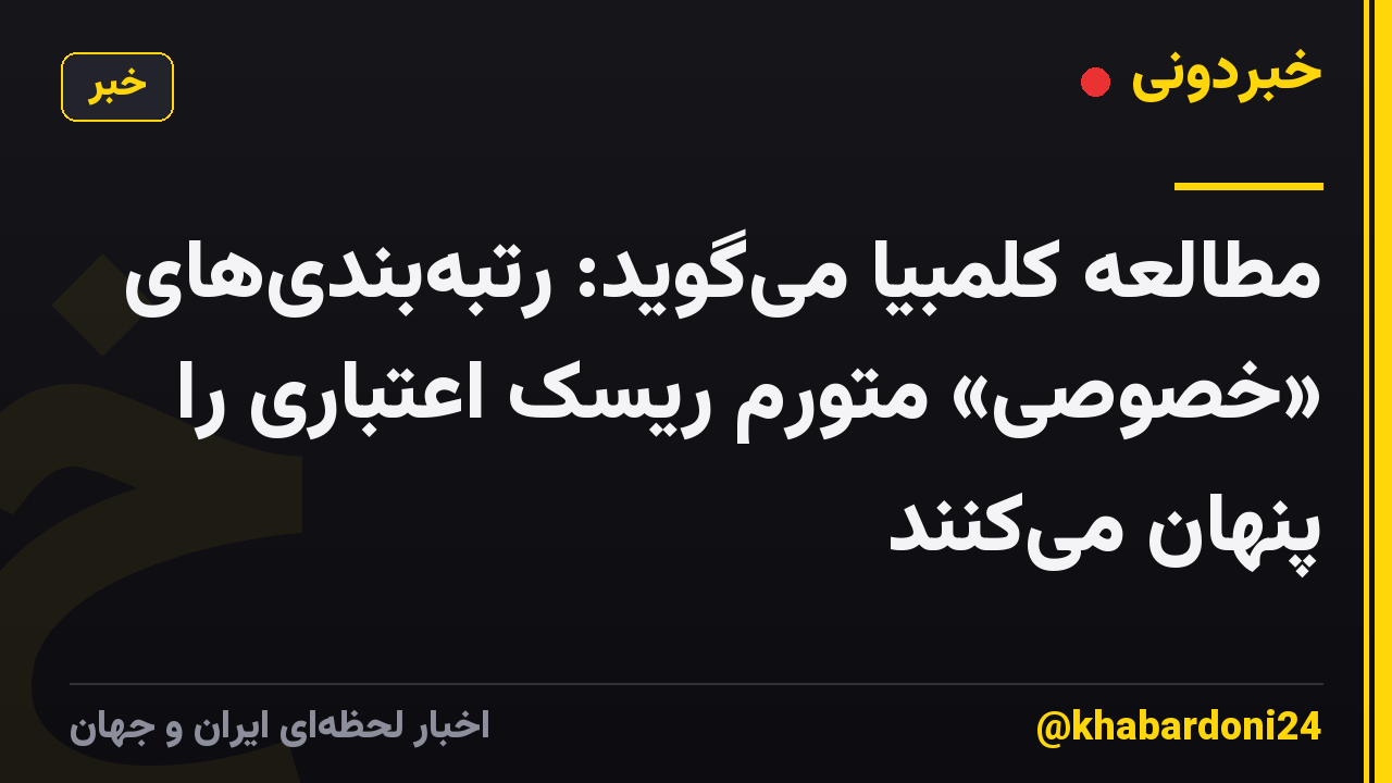 مطالعه کلمبیا میگوید: رتبهبندیهای «خصوصی» متورم ریسک اعتباری را پنهان میکنند