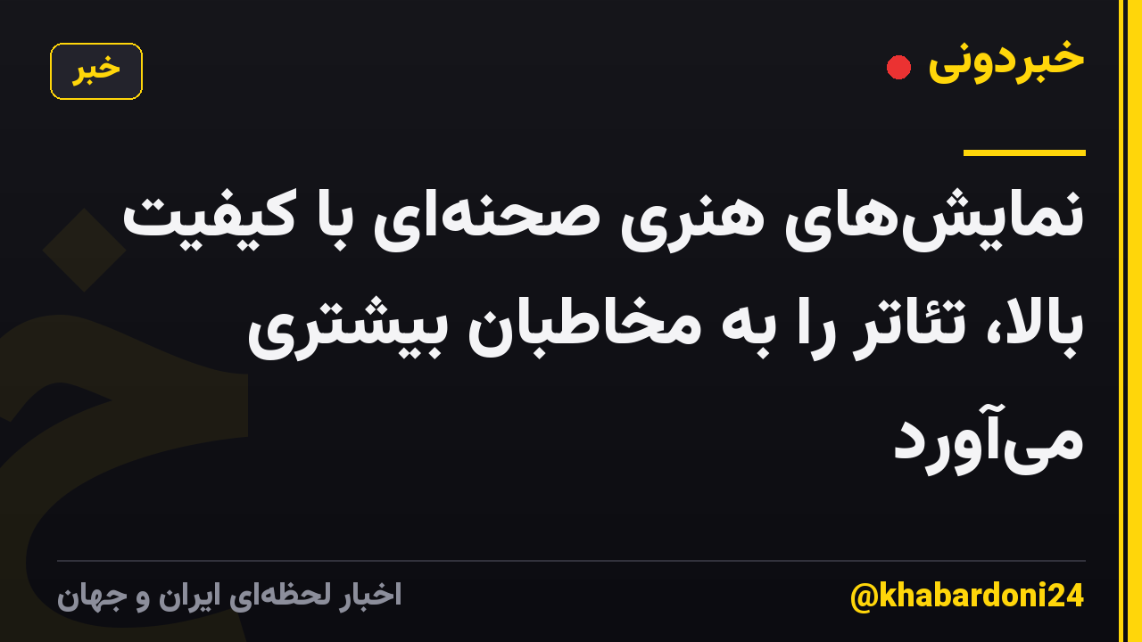 نمایش‌های هنری صحنه‌ای با کیفیت بالا، تئاتر را به مخاطبان بیشتری می‌آورد