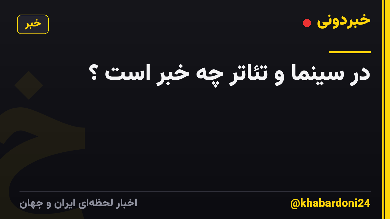 در سینما و تئاتر چه خبر است ؟
