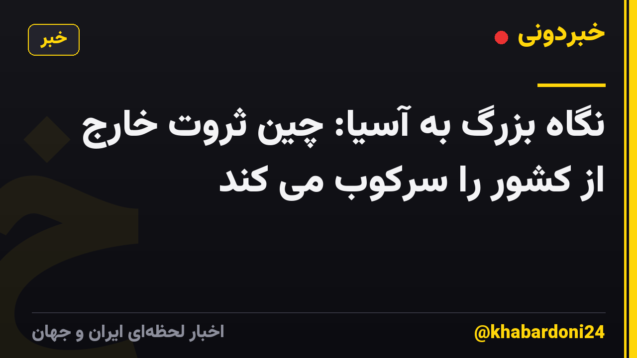 نگاه بزرگ به آسیا: چین ثروت خارج از کشور را سرکوب می کند