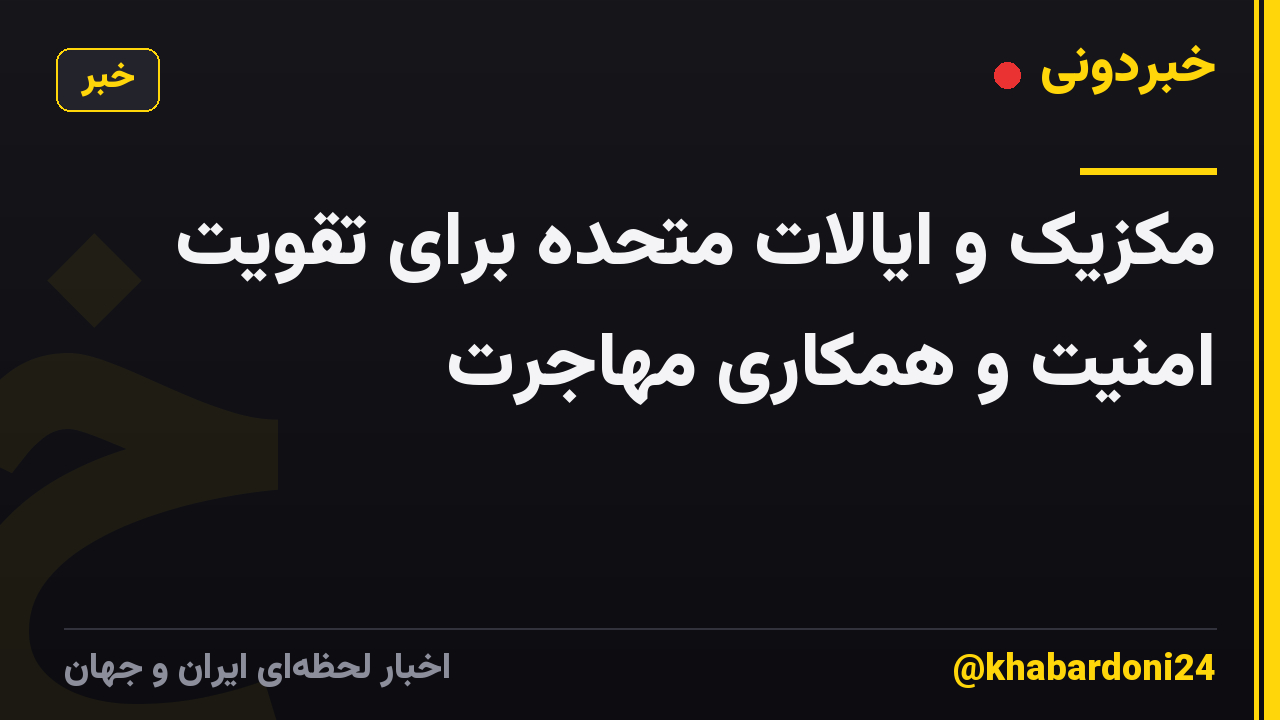 مکزیک و ایالات متحده برای تقویت امنیت و همکاری مهاجرت