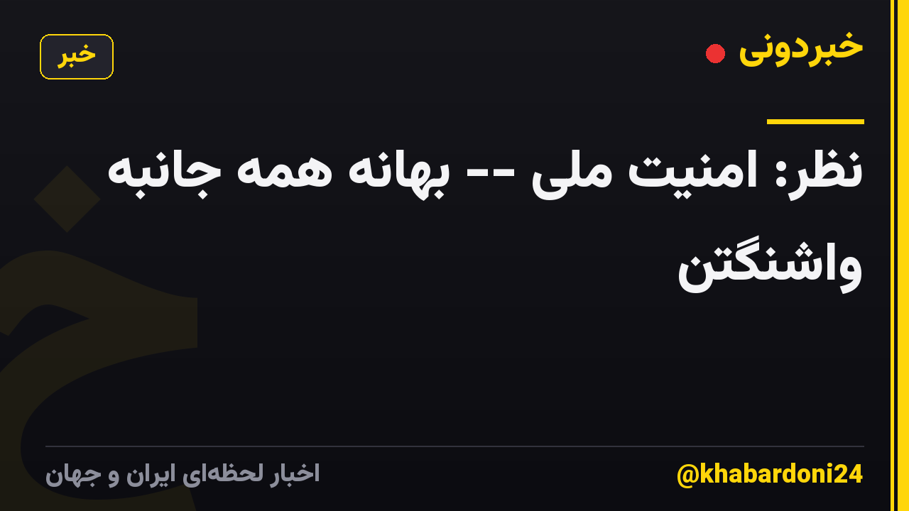 نظر: امنیت ملی -- بهانه همه جانبه واشنگتن