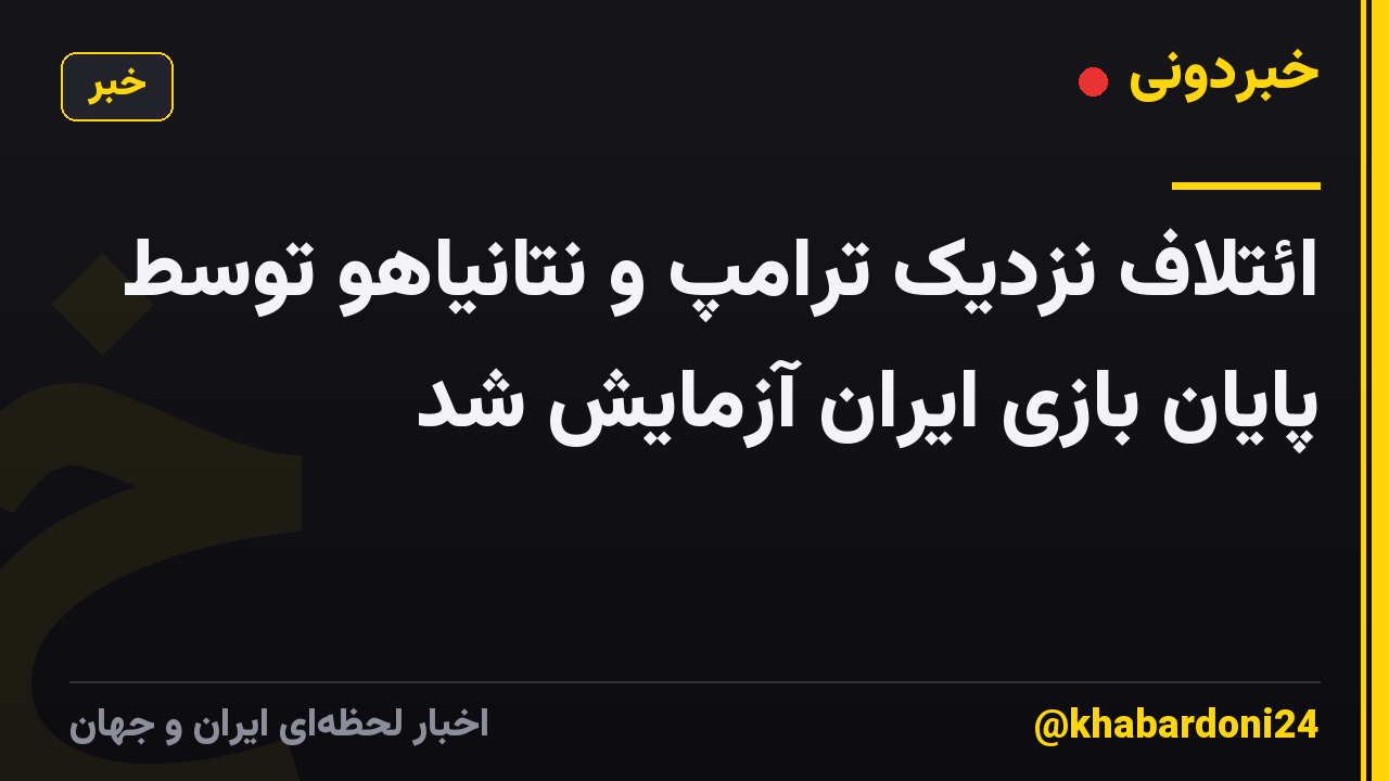 ائتلاف نزدیک ترامپ و نتانیاهو توسط پایان بازی ایران آزمایش شد