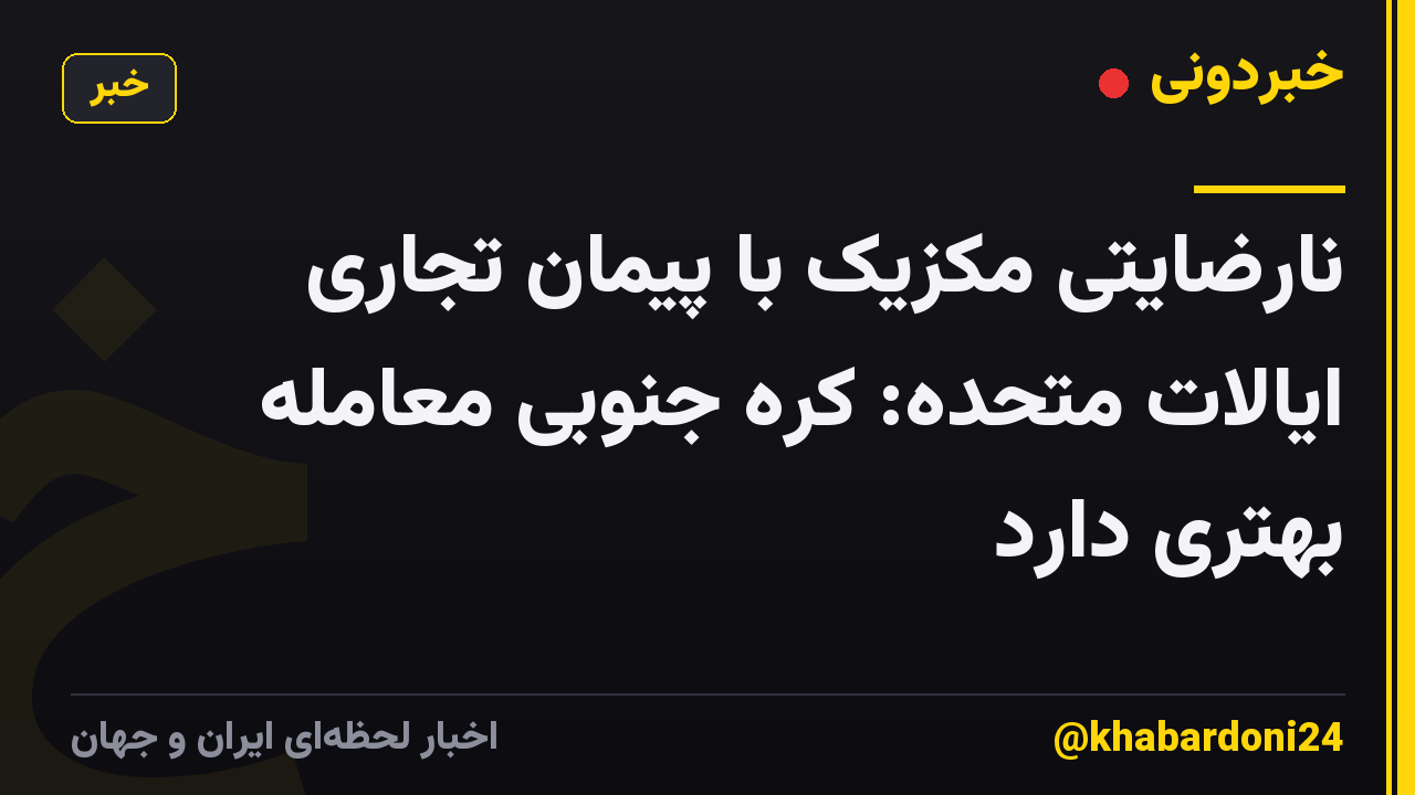 نارضایتی مکزیک با پیمان تجاری ایالات متحده: کره جنوبی معامله بهتری دارد