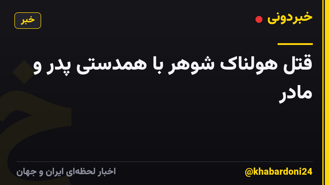 قتل هولناک شوهر با همدستی پدر و مادر