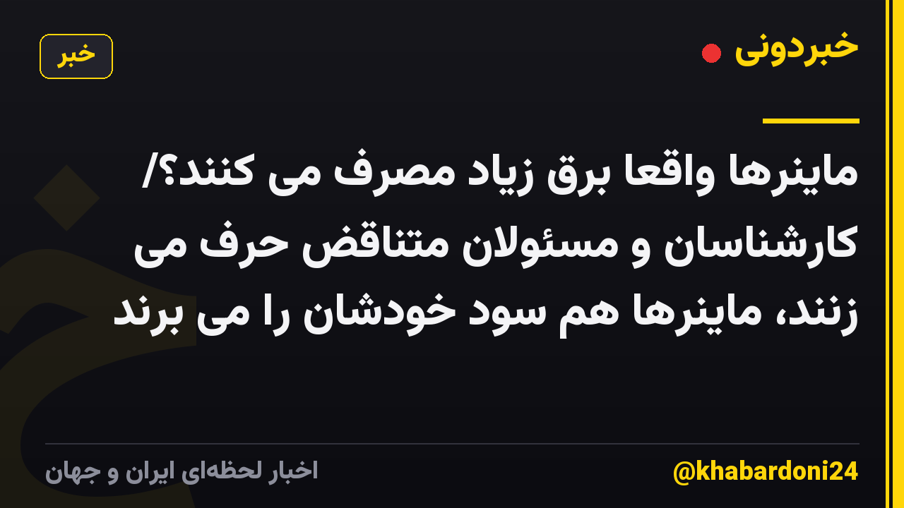 ماینرها واقعا برق زیاد مصرف می کنند؟/ کارشناسان و مسئولان متناقض حرف می زنند، ماینرها هم سود خودشان را می برند