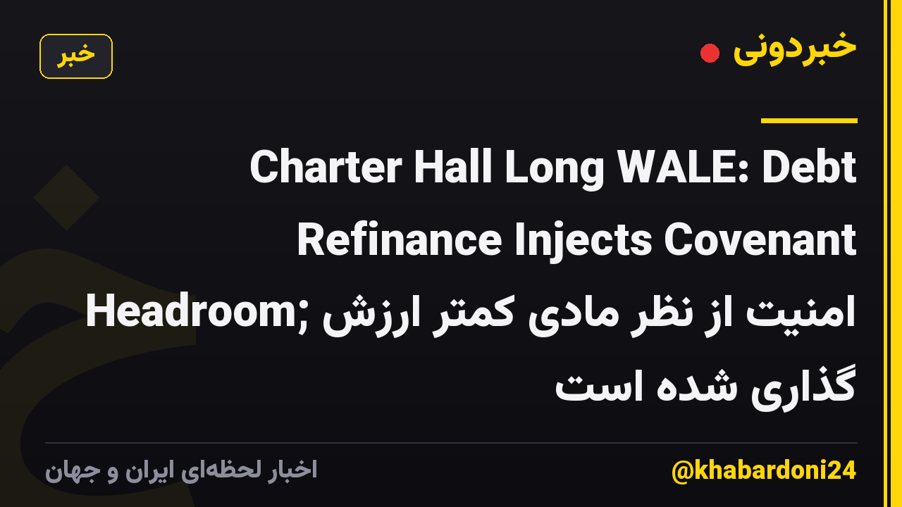 Charter Hall Long WALE: Debt Refinance Injects Covenant Headroom; امنیت از نظر مادی کمتر ارزش گذاری شده است