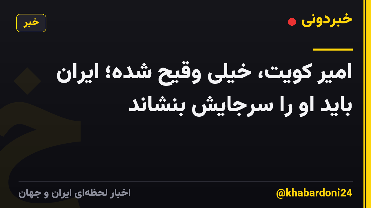 امیر کویت، خیلی وقیح شده؛ ایران باید او را سرجایش بنشاند