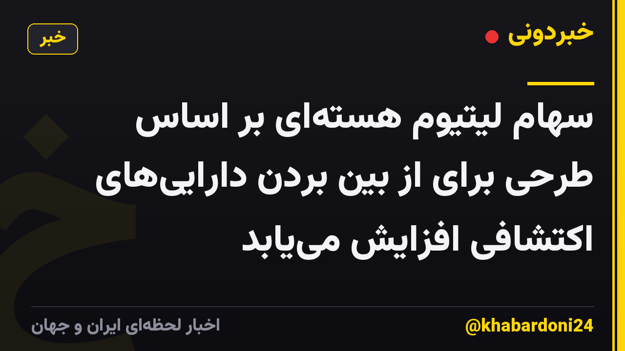 سهام لیتیوم هسته‌ای بر اساس طرحی برای از بین بردن دارایی‌های اکتشافی افزایش می‌یابد