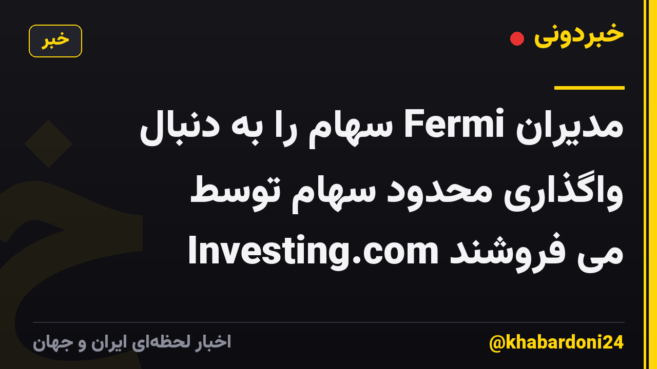 مدیران Fermi سهام را به دنبال واگذاری محدود سهام توسط Investing.com می فروشند