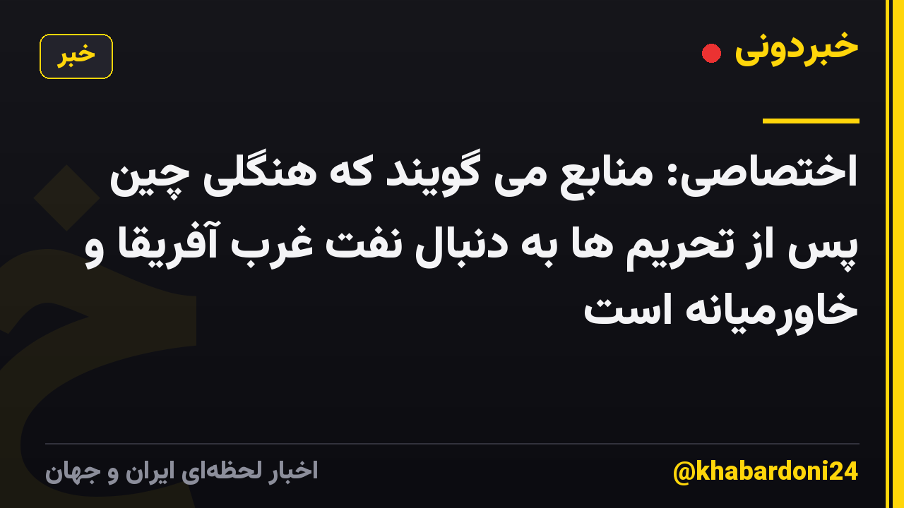 اختصاصی: منابع می گویند که هنگلی چین پس از تحریم ها به دنبال نفت غرب آفریقا و خاورمیانه است
