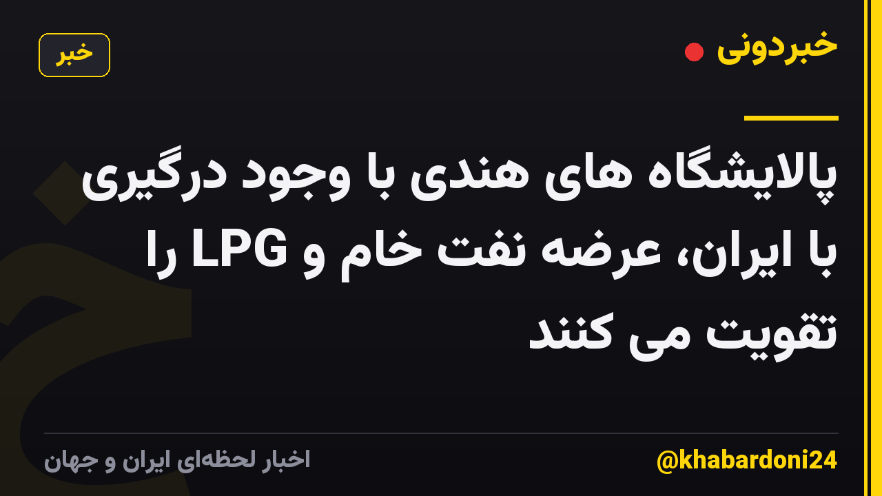 پالایشگاه های هندی با وجود درگیری با ایران، عرضه نفت خام و LPG را تقویت می کنند