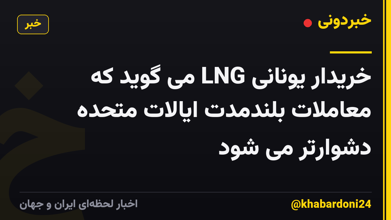 خریدار یونانی LNG می گوید که معاملات بلندمدت ایالات متحده دشوارتر می شود