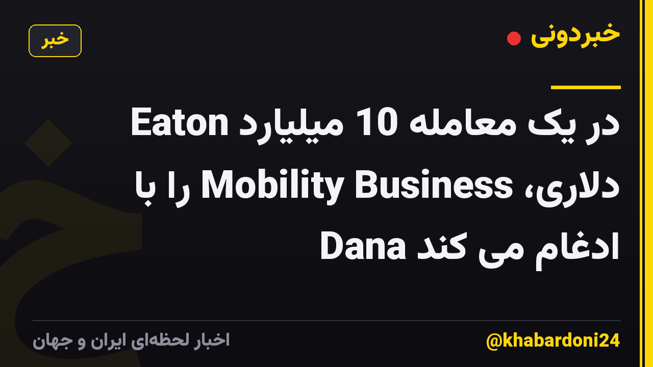 Eaton در یک معامله 10 میلیارد دلاری، Mobility Business را با Dana ادغام می کند