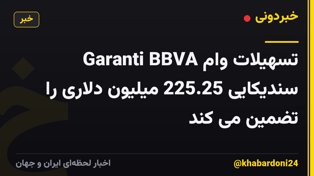 Garanti BBVA تسهیلات وام سندیکایی 225.25 میلیون دلاری را تضمین می کند