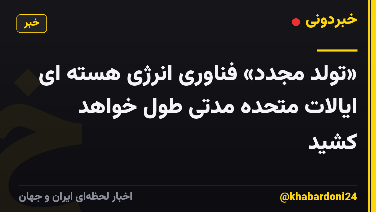 «تولد مجدد» فناوری انرژی هسته ای ایالات متحده مدتی طول خواهد کشید