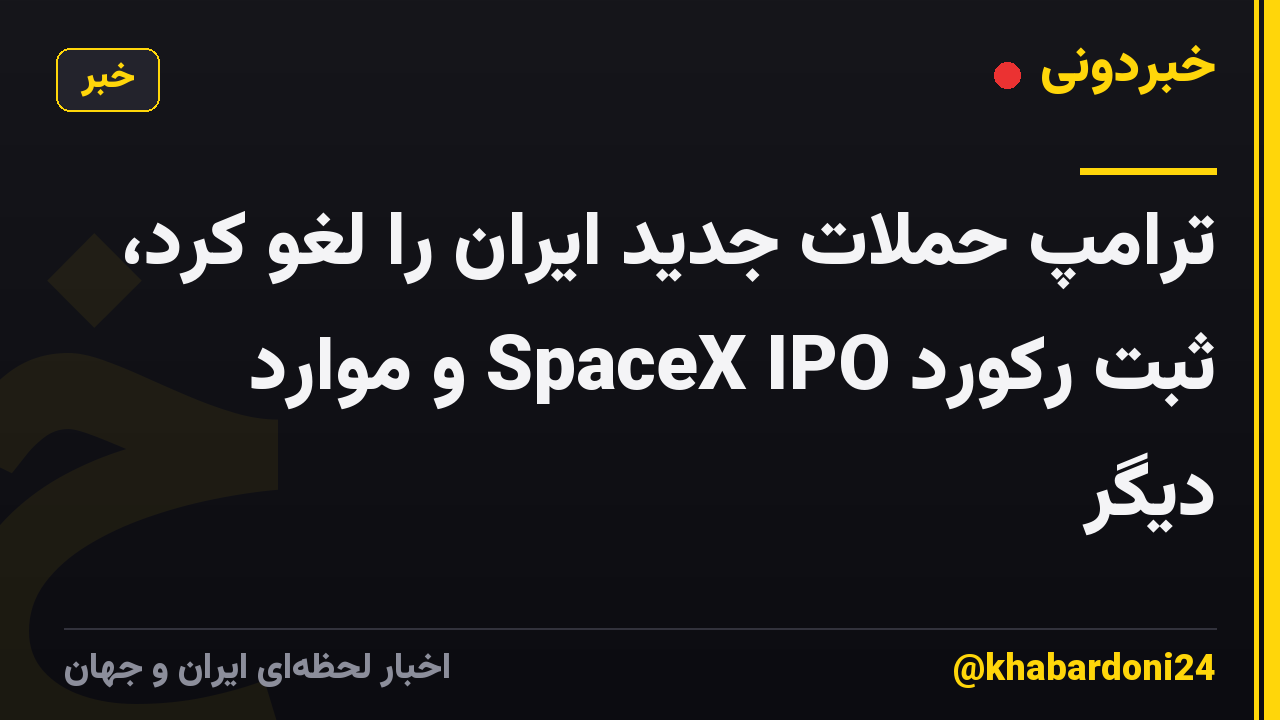 ترامپ حملات جدید ایران را لغو کرد، ثبت رکورد SpaceX IPO و موارد دیگر