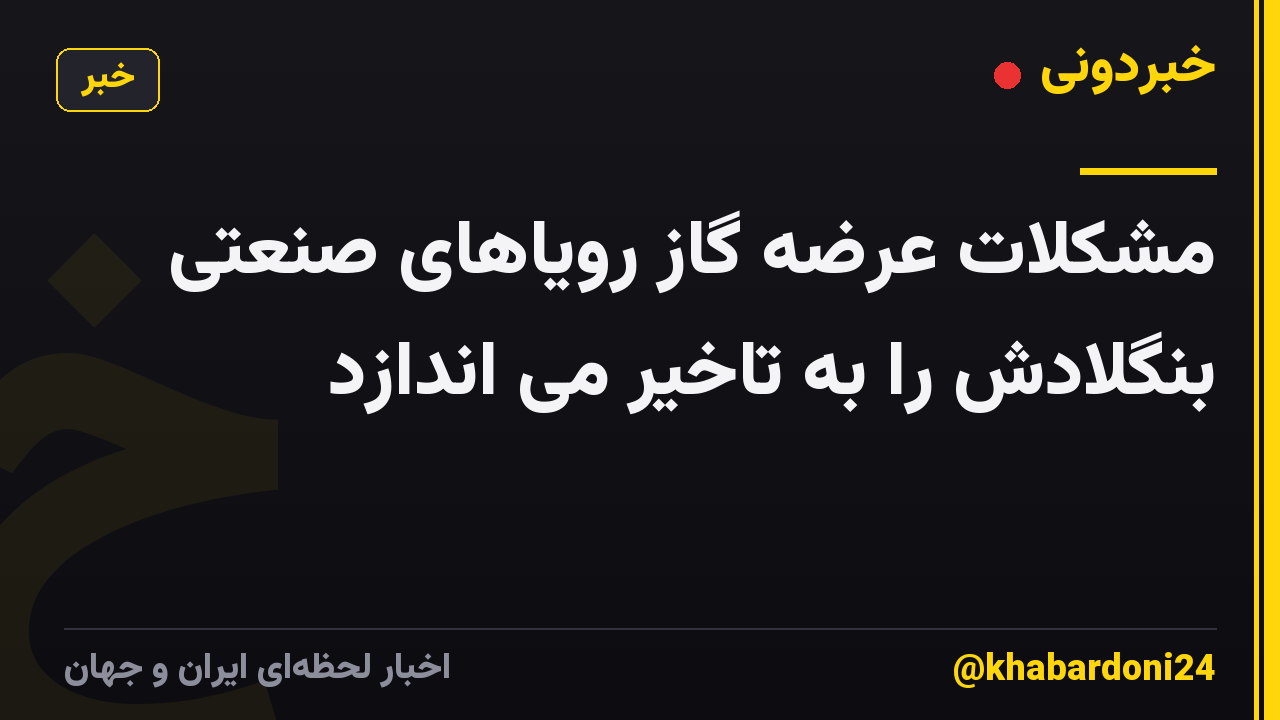 مشکلات عرضه گاز رویاهای صنعتی بنگلادش را به تاخیر می اندازد