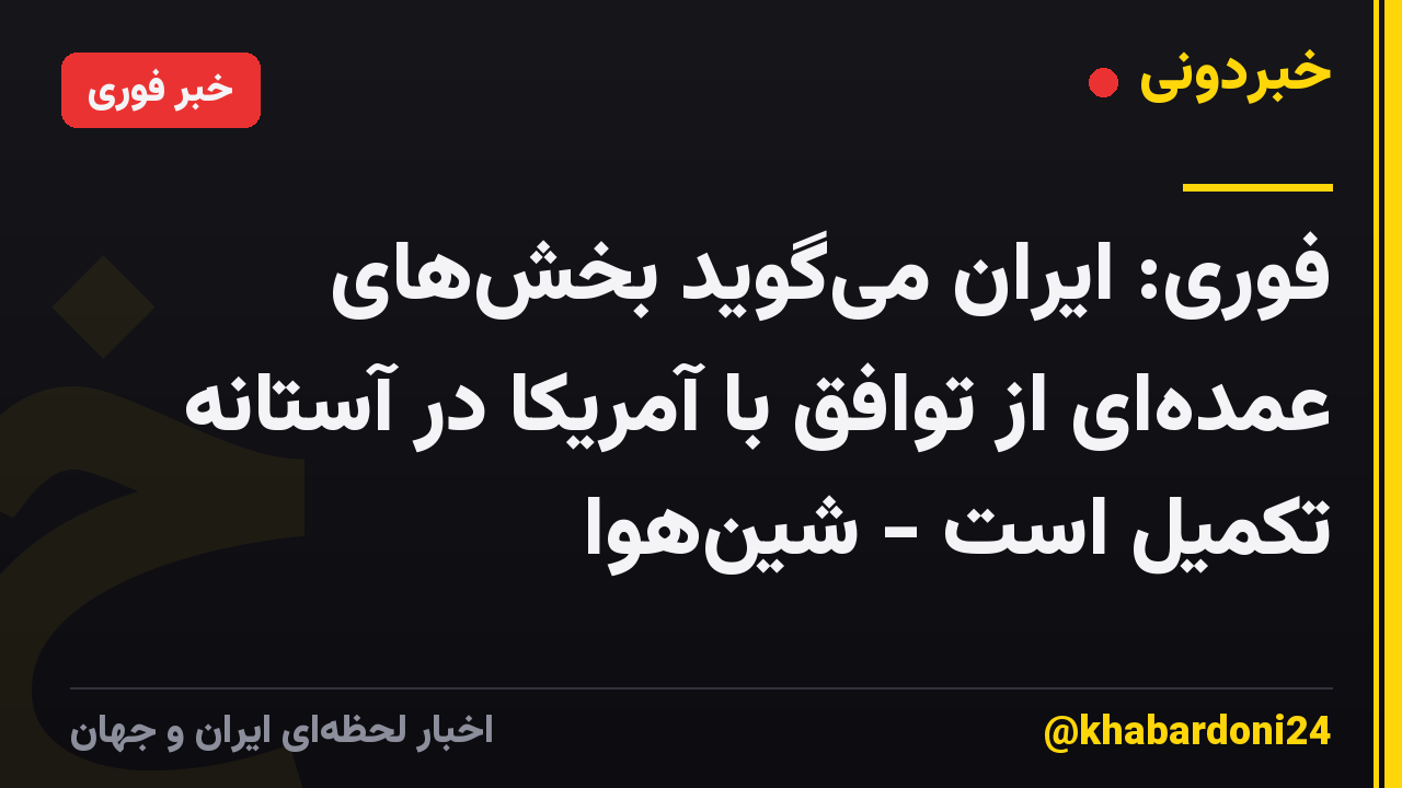 فوری: ایران میگوید بخشهای عمدهای از توافق با آمریکا در آستانه تکمیل است - شینهوا