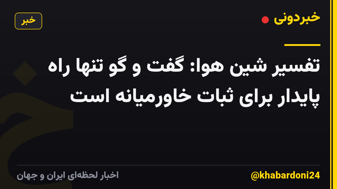 تفسیر شین هوا: گفت و گو تنها راه پایدار برای ثبات خاورمیانه است